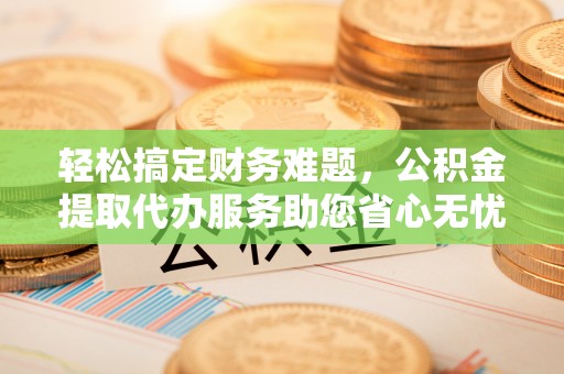 都安轻松搞定财务难题，公积金提取代办服务助您省心无忧