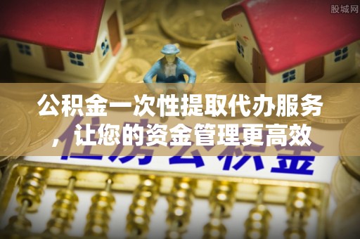 都安公积金一次性提取代办服务，让您的资金管理更高效