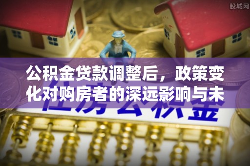 都安公积金贷款调整后，政策变化对购房者的深远影响与未来趋势分析