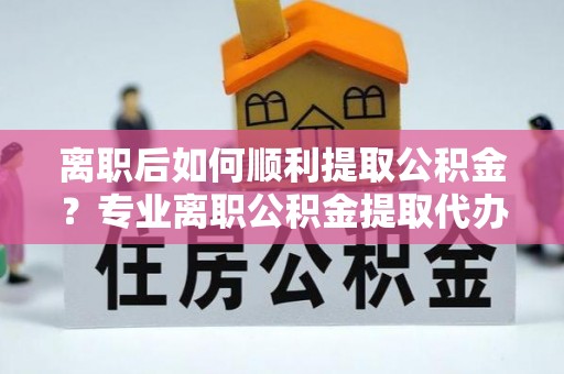 都安离职后如何顺利提取公积金？专业离职公积金提取代办服务指南