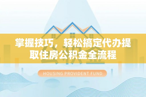 都安掌握技巧，轻松搞定代办提取住房公积金全流程