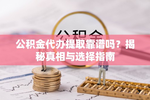 都安公积金代办提取靠谱吗？揭秘真相与选择指南