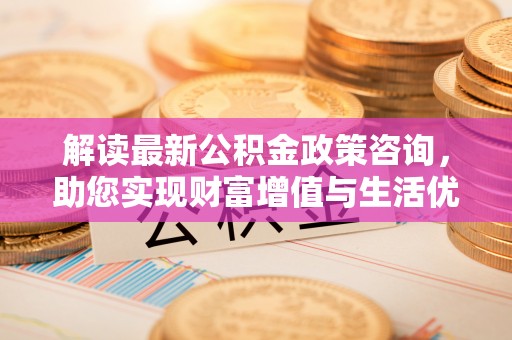 都安解读最新公积金政策咨询，助您实现财富增值与生活优化