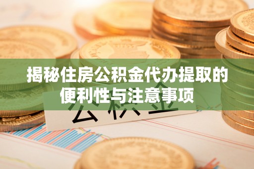 都安揭秘住房公积金代办提取的便利性与注意事项
