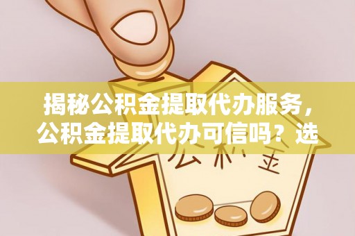 都安揭秘公积金提取代办服务，公积金提取代办可信吗？选择前你需要知道的真相