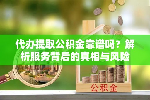都安代办提取公积金靠谱吗？解析服务背后的真相与风险