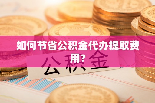 都安如何节省公积金代办提取费用？