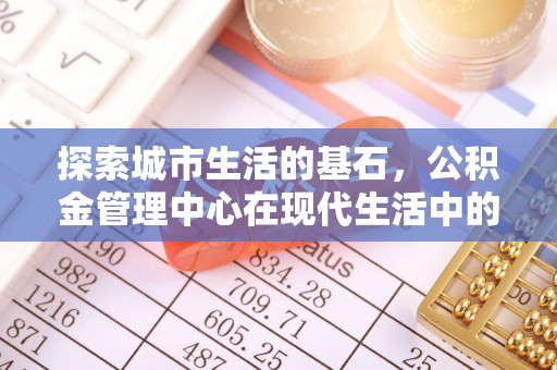 都安探索城市生活的基石，公积金管理中心在现代生活中的重要角色
