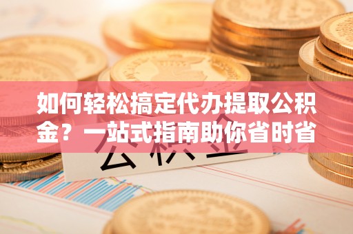 都安如何轻松搞定代办提取公积金？一站式指南助你省时省心