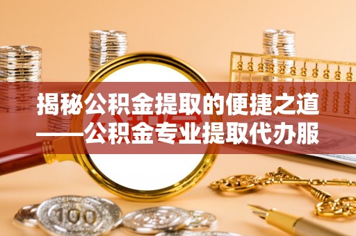 都安揭秘公积金提取的便捷之道——公积金专业提取代办服务解析