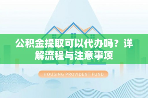 都安公积金提取可以代办吗？详解流程与注意事项