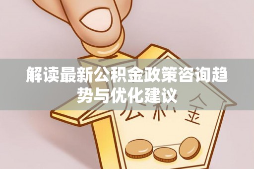 都安解读最新公积金政策咨询趋势与优化建议
