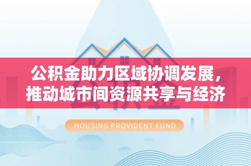 都安公积金助力区域协调发展，推动城市间资源共享与经济均衡发展