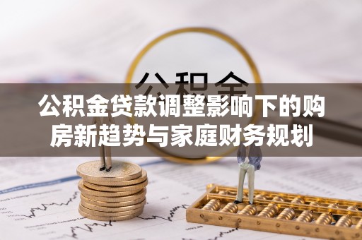 都安公积金贷款调整影响下的购房新趋势与家庭财务规划