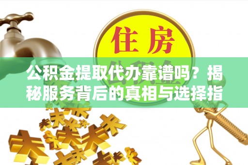 都安公积金提取代办靠谱吗？揭秘服务背后的真相与选择指南