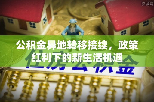 都安公积金异地转移接续，政策红利下的新生活机遇