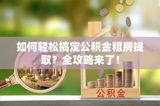 都安如何轻松搞定公积金租房提取？全攻略来了！
