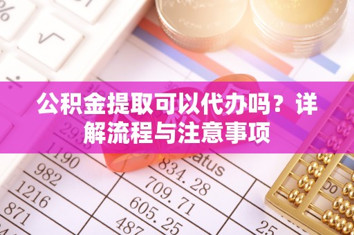 都安公积金提取可以代办吗？详解流程与注意事项