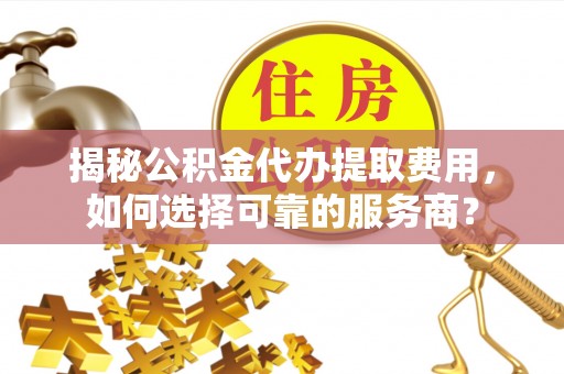 都安揭秘公积金代办提取费用，如何选择可靠的服务商？