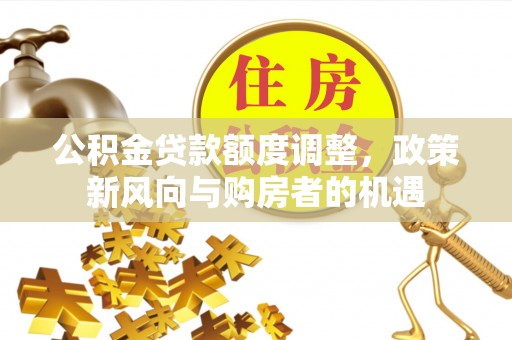 都安公积金贷款额度调整，政策新风向与购房者的机遇
