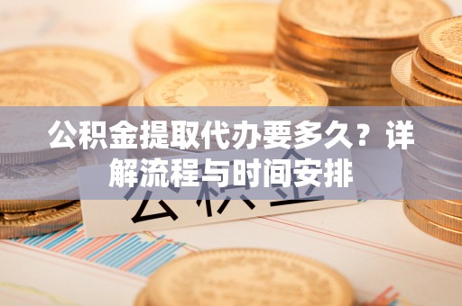 都安公积金提取代办要多久？详解流程与时间安排