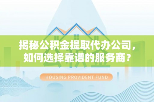 都安揭秘公积金提取代办公司，如何选择靠谱的服务商？
