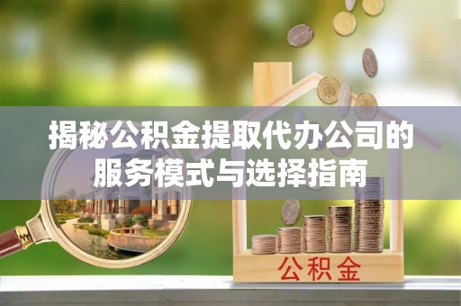都安揭秘公积金提取代办公司的服务模式与选择指南