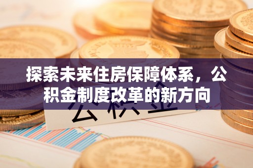 都安探索未来住房保障体系，公积金制度改革的新方向