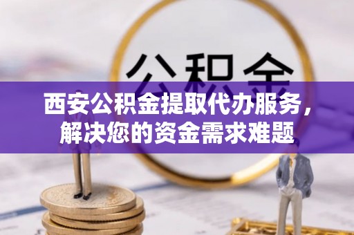 都安西安公积金提取代办服务，解决您的资金需求难题