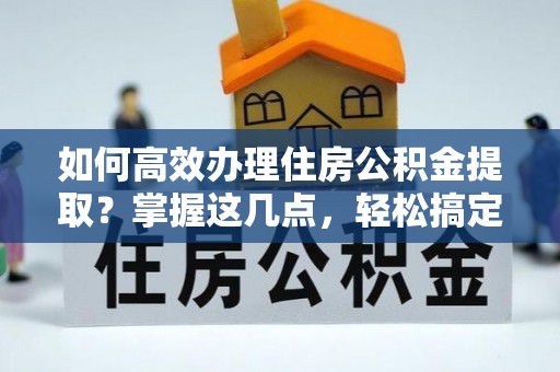都安如何高效办理住房公积金提取？掌握这几点，轻松搞定！