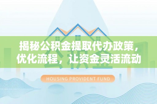 都安揭秘公积金提取代办政策，优化流程，让资金灵活流动