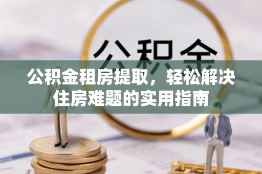 都安公积金租房提取，轻松解决住房难题的实用指南
