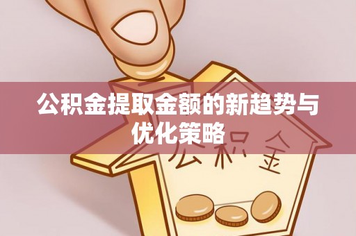 都安公积金提取金额的新趋势与优化策略
