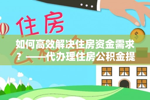 都安如何高效解决住房资金需求？——代办理住房公积金提取服务全解析