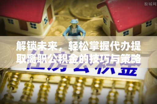 都安解锁未来，轻松掌握代办提取离职公积金的技巧与策略