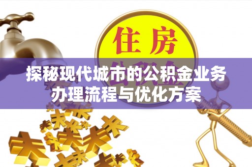都安探秘现代城市的公积金业务办理流程与优化方案