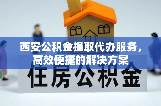 都安西安公积金提取代办服务，高效便捷的解决方案
