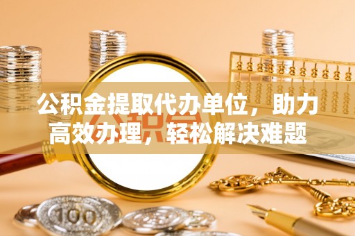 都安公积金提取代办单位，助力高效办理，轻松解决难题