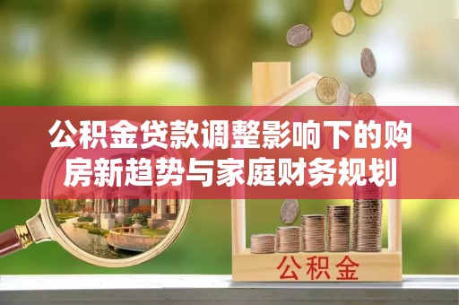 都安公积金贷款调整影响下的购房新趋势与家庭财务规划