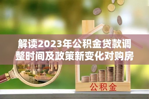 都安解读2023年公积金贷款调整时间及政策新变化对购房的影响