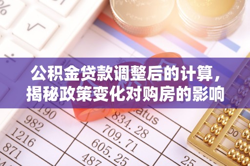 都安公积金贷款调整后的计算，揭秘政策变化对购房的影响