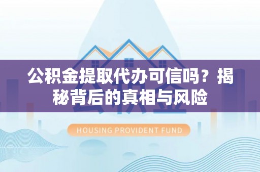 都安公积金提取代办可信吗？揭秘背后的真相与风险