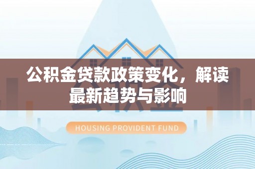 都安公积金贷款政策变化，解读最新趋势与影响