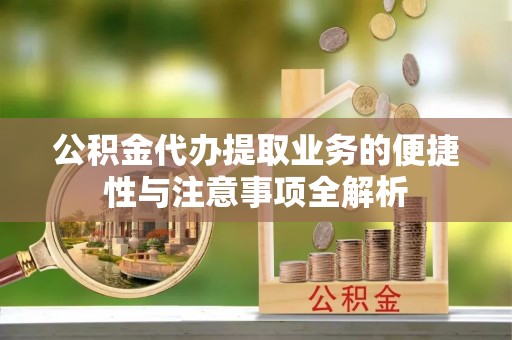 都安公积金代办提取业务的便捷性与注意事项全解析