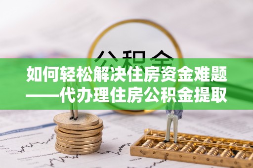 都安如何轻松解决住房资金难题——代办理住房公积金提取服务详解