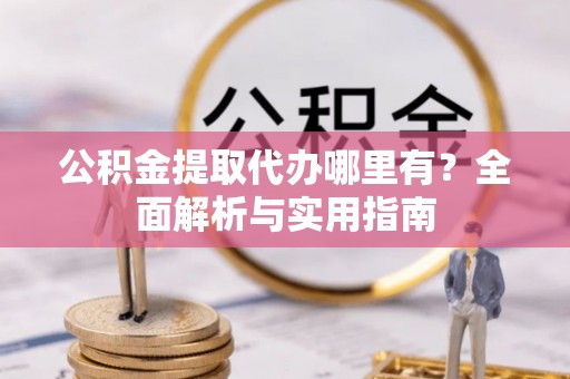 都安公积金提取代办哪里有？全面解析与实用指南