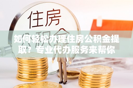 都安如何轻松办理住房公积金提取？专业代办服务来帮你