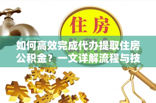 都安如何高效完成代办提取住房公积金？一文详解流程与技巧