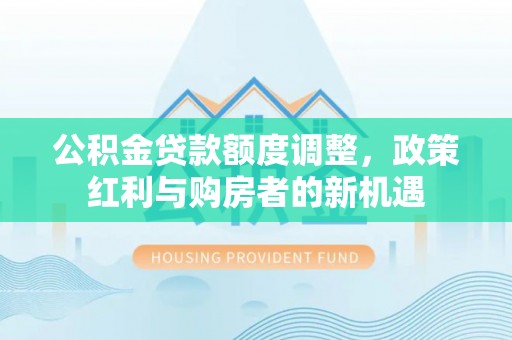 都安公积金贷款额度调整，政策红利与购房者的新机遇