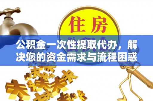 都安公积金一次性提取代办，解决您的资金需求与流程困惑
